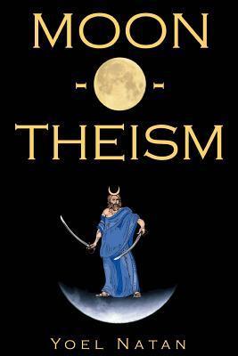 Moon-O-Theism: Religion Of A War And Moon God Prophet Vol I Of II - Yoel Natan