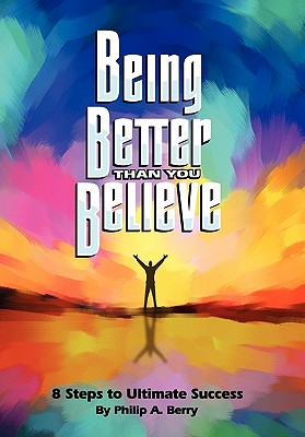 Being Better Than You Believe: 8 Steps to Ultimate Success - Philip Berry