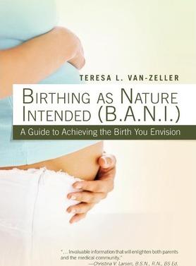 Birthing as Nature Intended (B.A.N.I.): A Guide to Achieving the Birth You Envision - Teresa L. Van-zeller