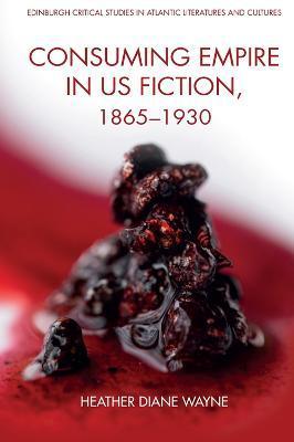 Consuming Empire in U.S. Fiction, 1865-1930 - Heather D. Wayne