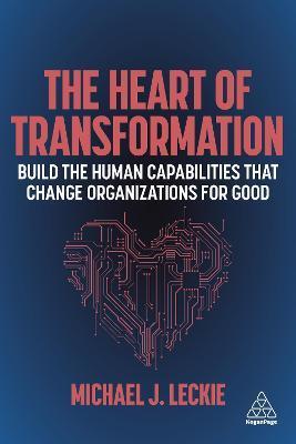 The Heart of Transformation: Build the Human Capabilities That Change Organizations for Good - Michael J. Leckie