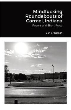 Poza produsului Mindfucking Roundabouts of Carmel, Indiana: Poems and Short Prose - Dan Grossman