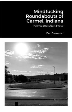 Mindfucking Roundabouts of Carmel, Indiana: Poems and Short Prose - Dan Grossman