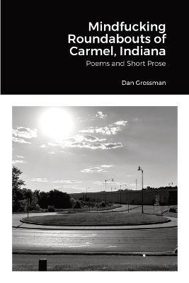 Mindfucking Roundabouts of Carmel, Indiana: Poems and Short Prose - Dan Grossman