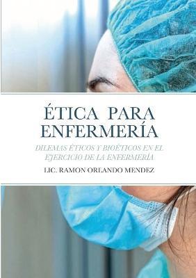 Ética Para Enfermería: Dilemas Éticos Y Bioéticos En El Ejercicio de la Enfermería - Ramon Orlando Mendez