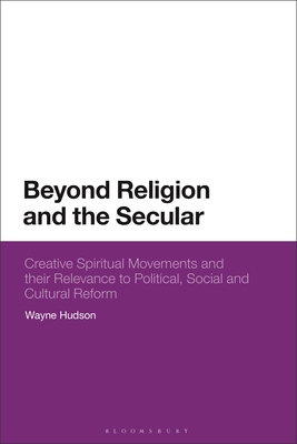 Beyond Religion and the Secular: Creative Spiritual Movements and their Relevance to Political, Social and Cultural Reform - Wayne Hudson