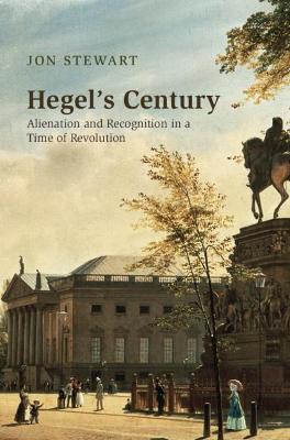 Hegel's Century: Alienation and Recognition in a Time of Revolution - Jon Stewart