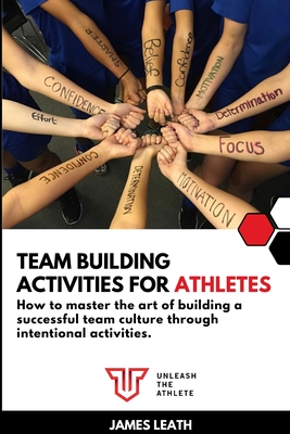 Team Building Activities for Athletes: How to Master the Art of Building a Successful Team Culture Through Intentional Activities - James Leath