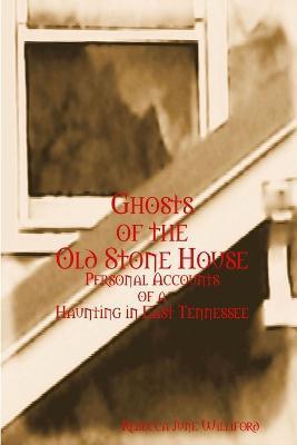 Ghosts of The Old Stone House: Personal Accounts of a Haunting in East Tennessee - Rebecca June Williford