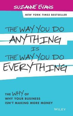 The Way You Do Anything Is the Way You Do Everything: The Why of Why Your Business Isn't Making More Money - Suzanne Evans