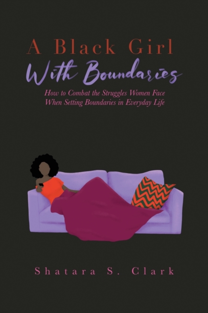 A Black Girl With Boundaries: How to Combat the Struggles Women Face When Setting Boundaries in Everyday Life - Shatara S. Clark