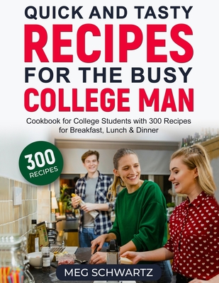 Quick and Tasty Recipes for the Busy College Man: Cookbook for College Students with 300 Recipes for Breakfast, Lunch & Dinner - Meg Schwartz