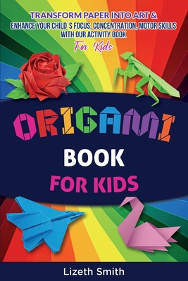 Origami Book For Kids: Transform Paper Into Art & Enhance Your Childs Focus, Concentration, Motor Skills with our Activity Book For Kids - Lizeth Smith