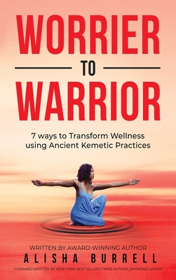 Worrier To Warrior: Seven Ways to Transform Wellness Using Kemetic Knowledge - Alisha Burrell