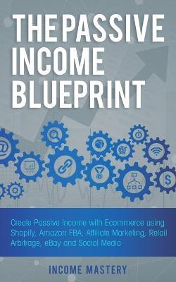 The Passive Income Blueprint: Create Passive Income with Ecommerce using Shopify, Amazon FBA, Affiliate Marketing, Retail Arbitrage, eBay and Social - Income Mastery