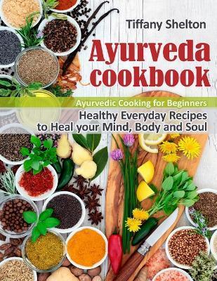 Ayurveda Cookbook: Healthy Everyday Recipes to Heal your Mind, Body, and Soul. Ayurvedic Cooking for Beginners - Tiffany Shelton