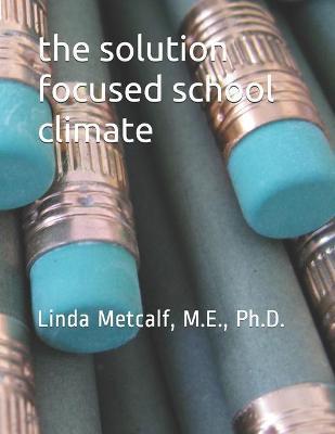 The Solution-Focused School Climate: A guide to achieving a respectful, successful, engaging atmosphere for students, teachers and parents in all scho - M. Ed Metcalf