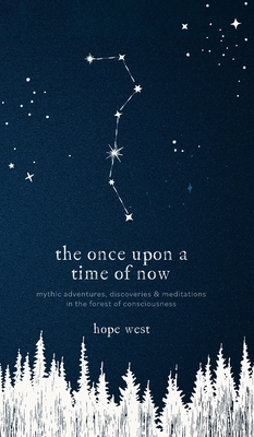 The Once Upon a Time of Now: Mythic Adventures, Discoveries & Meditations in the Forest of Consciousness - Hope West