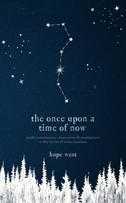 The Once Upon a Time of Now: Mythic Adventures, Discoveries & Meditations in the Forest of Consciousness - Hope West