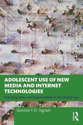 Adolescent Use of New Media and Internet Technologies: Debating Risks and Opportunities in the Digital Age - Gordon P. D. Ingram