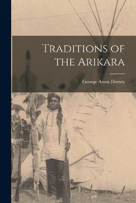 Traditions of the Arikara - George Amos Dorsey