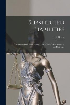 Substituted Liabilities: A Treatise on the Law of Subrogation, With Full References to the Civil Law - S. F. Dixon