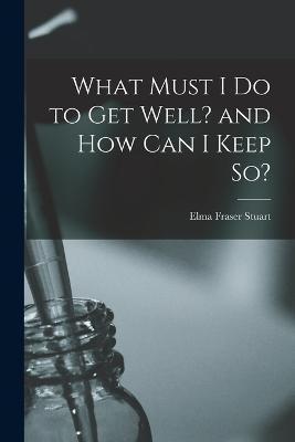 What Must I Do to Get Well? and How Can I Keep So? - Elma Fraser Stuart
