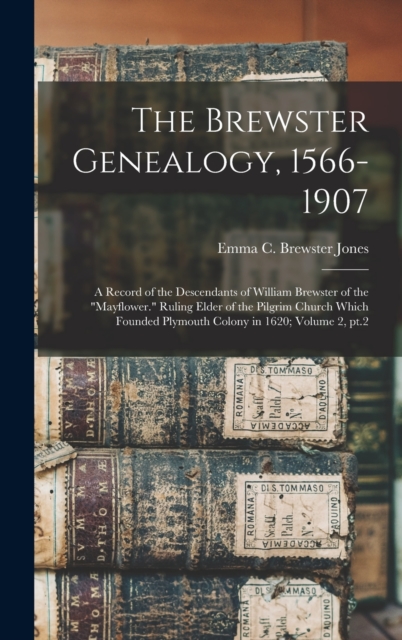 The Brewster Genealogy, 1566-1907; a Record of the Descendants of William Brewster of the Mayflower. Ruling Elder of the Pilgrim Church Which Founded - Emma C. Brewster Jones