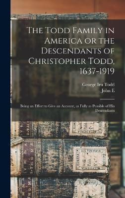 The Todd Family in America or the Descendants of Christopher Todd, 1637-1919: Being an Effort to Give an Account, as Fully as Possible of his Descenda - John E. 1833-1907 1n Todd