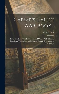 Caesar's Gallic War, Book 1: Being The Latin Text In The Original Order, With A Literal Interlinear Translation, And With An Elegant Translation In - Julius Caesar