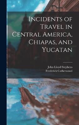 Incidents of Travel in Central America, Chiapas, and Yucatan - John Lloyd Stephens