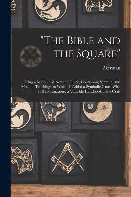 The Bible and the Square: Being a Masonic Mirror and Guide, Containing Scriptual and Masonic Teachings, to Which is Added a Symbolic Chart, With - Akerman