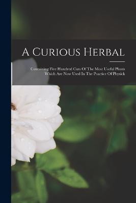 A Curious Herbal: Containing Five Hundred Cuts Of The Most Useful Plants Which Are Now Used In The Practice Of Physick - Anonymous