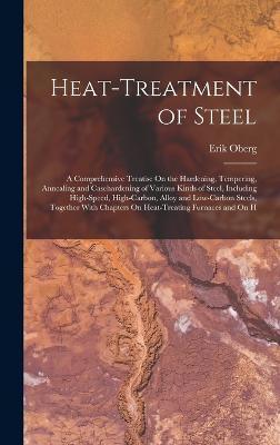 Heat-Treatment of Steel: A Comprehensive Treatise On the Hardening, Tempering, Annealing and Casehardening of Various Kinds of Steel, Including - Erik Oberg