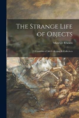 The Strange Life of Objects; 35 Centuries of Art Collecting & Collectors - Maurice Rheims