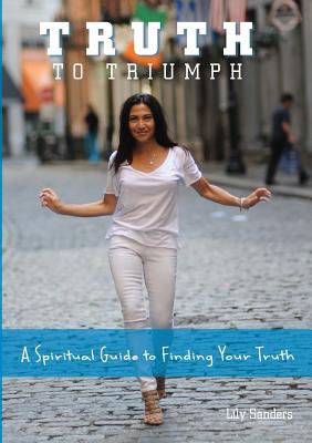 Truth To Triumph: A Spiritual Guide to Finding Your Truth - Lily Sanders