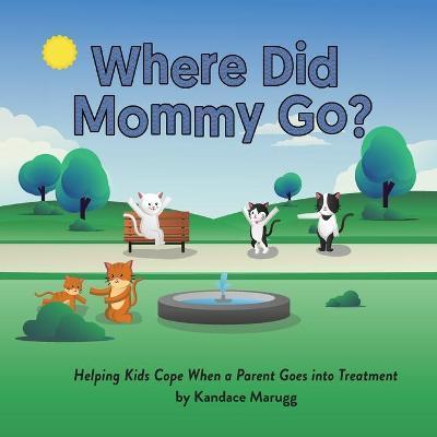 Where Did Mommy Go?: Helping Kids Cope When a Parent Goes into Treatment - Kandace Marugg