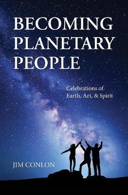 Becoming Planetary People: Celebrations of Earth, Art, & Spirit - Jim Conlon