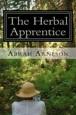 The Herbal Apprentice: Plant Medicine and The Human Body - Abrah Arneson