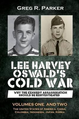 Lee Harvey Oswald's Cold War: Why the Kennedy Assassination should be Reinvestigated - Volumes One & Two - Greg R. Parker