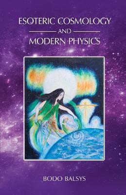 Esoteric Cosmology and Modern Physics - Bodo Balsys