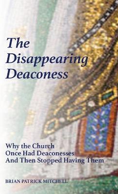 The Disappearing Deaconess: Why the Church Once Had Deaconesses and Then Stopped Having Them - Brian Patrick Mitchell