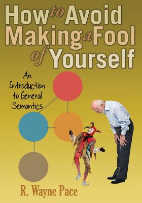 How to Avoid Making a Fool of Yourself: An Introduction to General Semantics - R. Wayne Pace