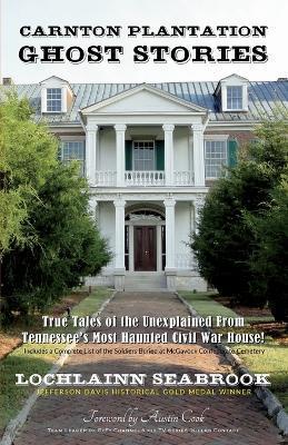 Carnton Plantation Ghost Stories: True Tales of the Unexplained from Tennessee's Most Haunted Civil War House! - Lochlainn Seabrook
