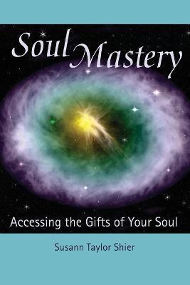 Soul Mastery: Accessing the Gifts of Your Soul - Susann Taylor Shier