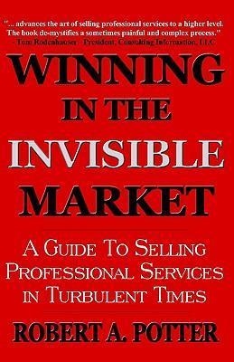 Winning In The Invisible Market: A Guide To Selling Professional Services In Turbulent Times - Robert A. Potter
