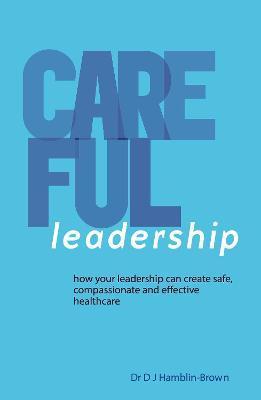 CAREFUL Leadership: How Your Leadership can Create Safe, Compassionate and Effective Healthcare - Dj Hamblin-brown