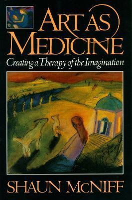 Art as Medicine: Creating a Therapy of the Imagination - Shaun Mcniff