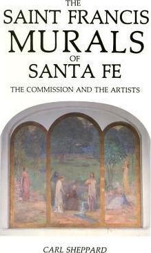 The Saint Francis Murals of Santa Fe: The Commission and the Artists - Carl Sheppard