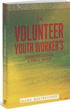 A Volunteer Youth Worker's Guide to Leading a Small Group - Mark Oestreicher
